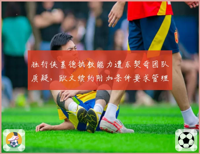 独行侠基德执教能力遭东契奇团队质疑，欧文续约附加条件要求管理层换帅