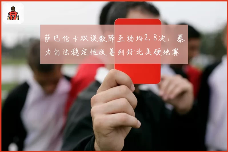 萨巴伦卡双误数降至场均2.8次,暴力打法稳定性改善利好北美硬地赛季
