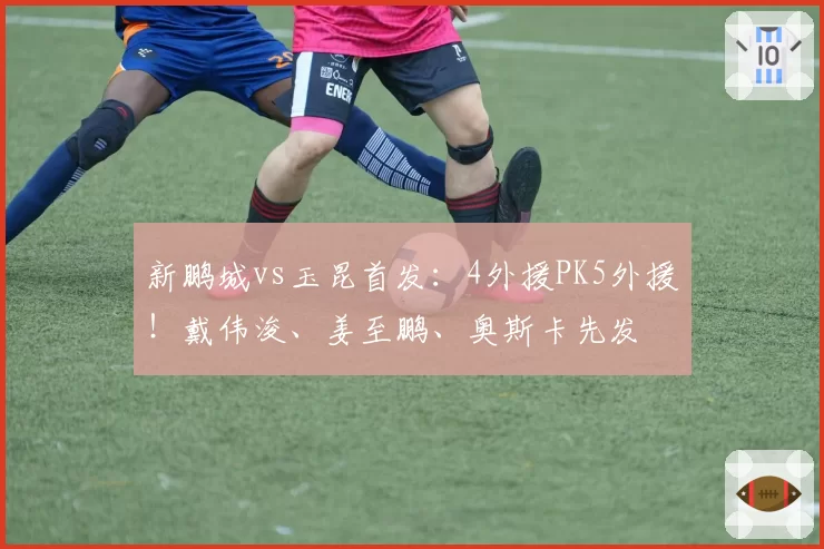 新鹏城vs玉昆首发：4外援PK5外援！戴伟浚、姜至鹏、奥斯卡先发